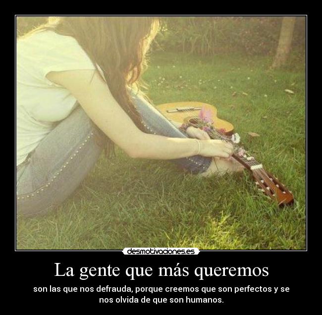 La gente que más queremos - son las que nos defrauda, porque creemos que son perfectos y se
nos olvida de que son humanos.