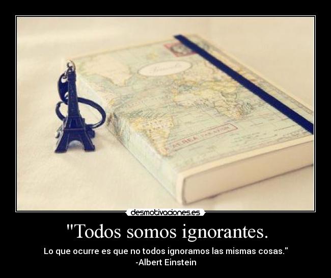 Todos somos ignorantes. - Lo que ocurre es que no todos ignoramos las mismas cosas.
-Albert Einstein