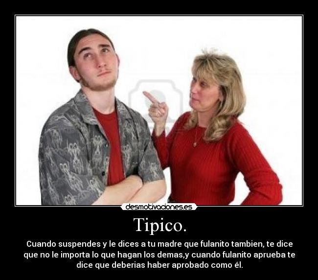 Tipico. - Cuando suspendes y le dices a tu madre que fulanito tambien, te dice
que no le importa lo que hagan los demas,y cuando fulanito aprueba te
dice que deberias haber aprobado como él.