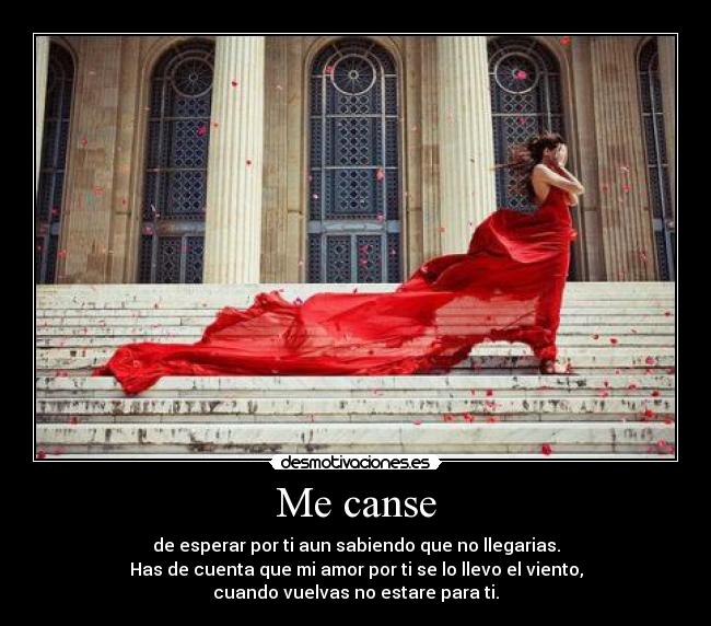 Me canse - de esperar por ti aun sabiendo que no llegarias.
Has de cuenta que mi amor por ti se lo llevo el viento,
cuando vuelvas no estare para ti.