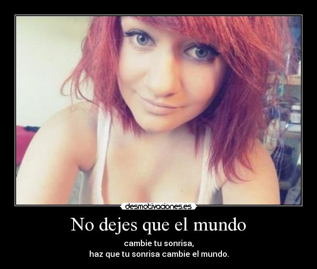 No dejes que el mundo - cambie tu sonrisa,
haz que tu sonrisa cambie el mundo.