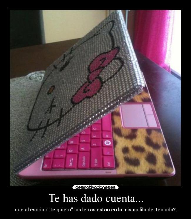 Te has dado cuenta... - que al escribir te quiero las letras estan en la misma fila del teclado?.