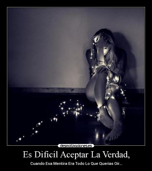 Es Dificil Aceptar La Verdad, - Cuando Esa Mentira Era Todo Lo Que Querias Oir...