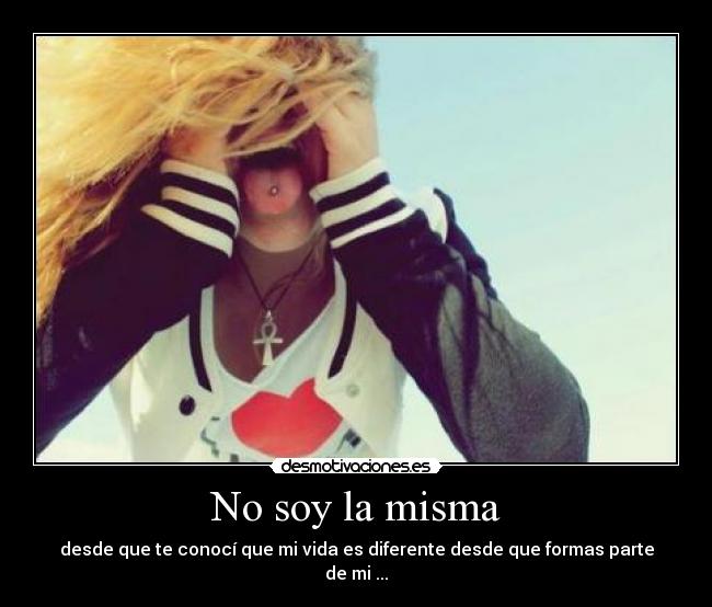 No soy la misma - desde que te conocí que mi vida es diferente desde que formas parte de mi ...