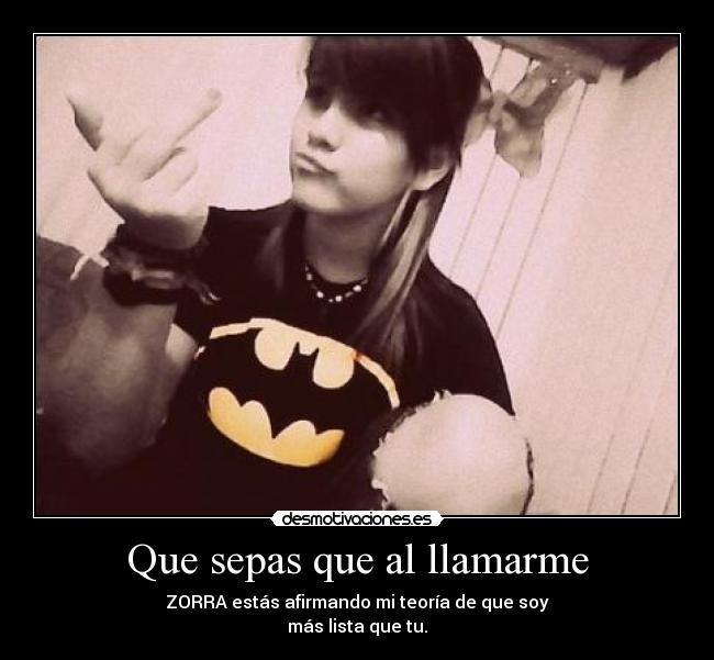 Que sepas que al llamarme - ZORRA estás afirmando mi teoría de que soy
más lista que tu.