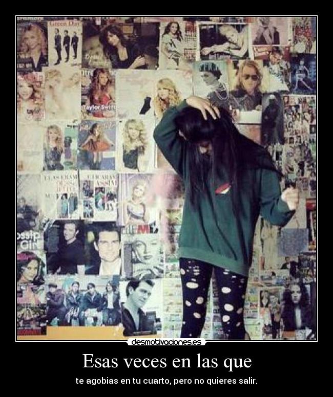 Esas veces en las que - te agobias en tu cuarto, pero no quieres salir.
