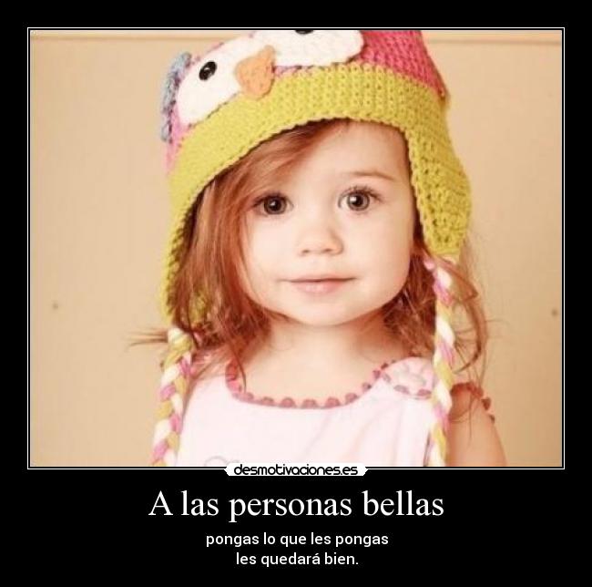 A las personas bellas - pongas lo que les pongas
les quedará bien.