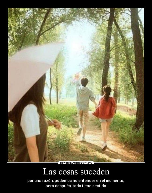 Las cosas suceden - por una razón, podemos no entender en el momento, 
pero después, todo tiene sentido.