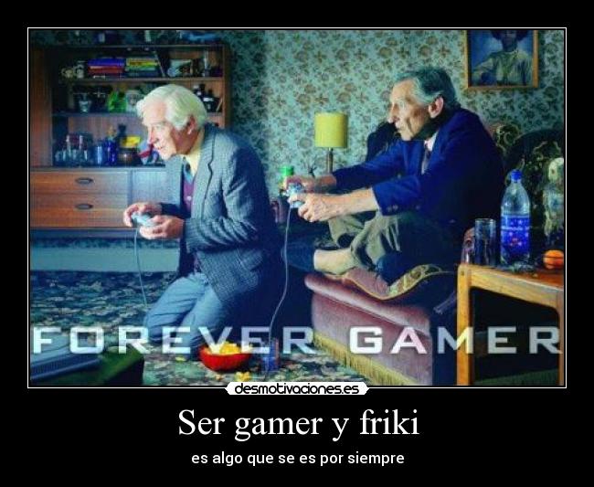 Ser gamer y friki - es algo que se es por siempre