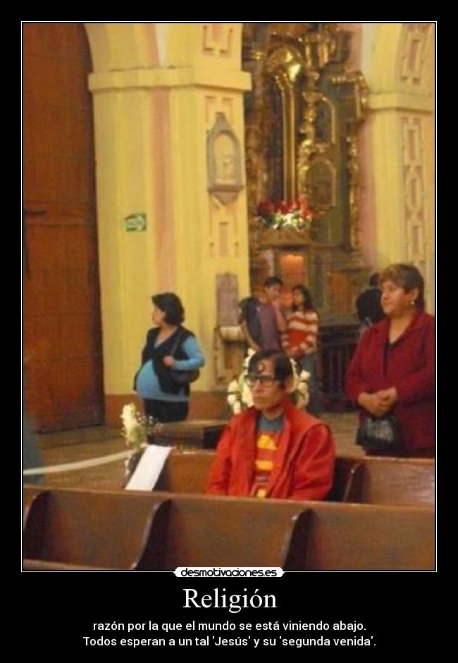 Religión - razón por la que el mundo se está viniendo abajo.
Todos esperan a un tal Jesús y su segunda venida.