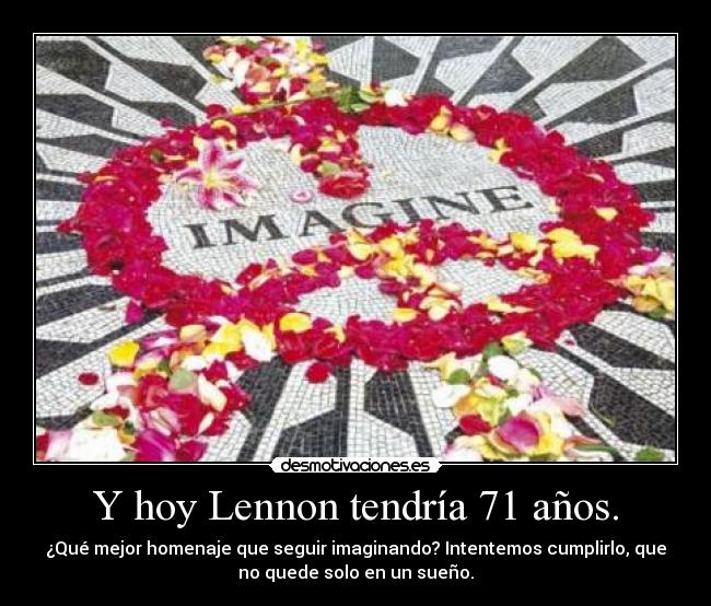 Y hoy Lennon tendría 71 años. - ¿Qué mejor homenaje que seguir imaginando? Intentemos cumplirlo, que
no quede solo en un sueño.
