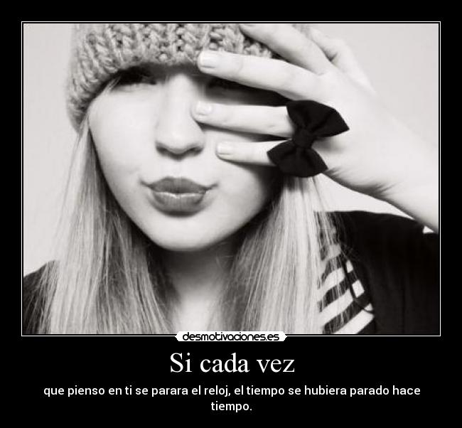 Si cada vez - que pienso en ti se parara el reloj, el tiempo se hubiera parado hace tiempo.