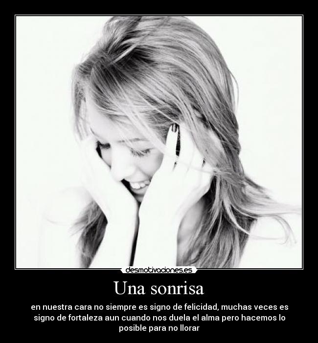 Una sonrisa - en nuestra cara no siempre es signo de felicidad, muchas veces es
signo de fortaleza aun cuando nos duela el alma pero hacemos lo
posible para no llorar