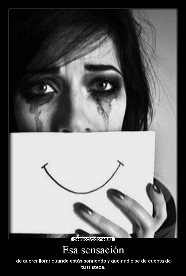 Esa sensación - de querer llorar cuando estás sonriendo y que nadie se de cuenta de tu tristeza.