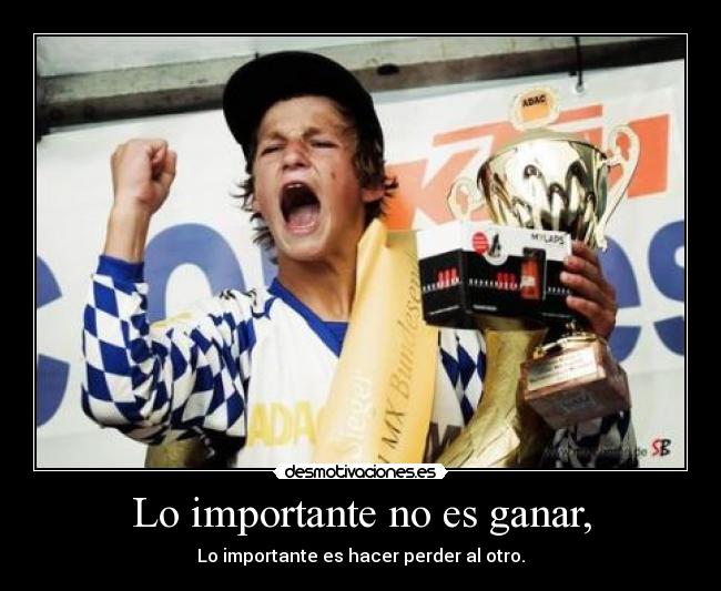 Lo importante no es ganar, - Lo importante es hacer perder al otro.