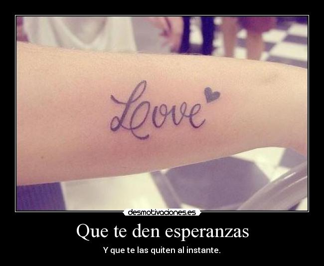 Que te den esperanzas - Y que te las quiten al instante.