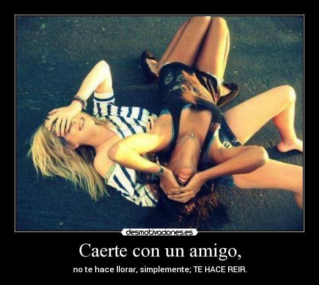 Caerte con un amigo, - no te hace llorar, simplemente; TE HACE REIR.
