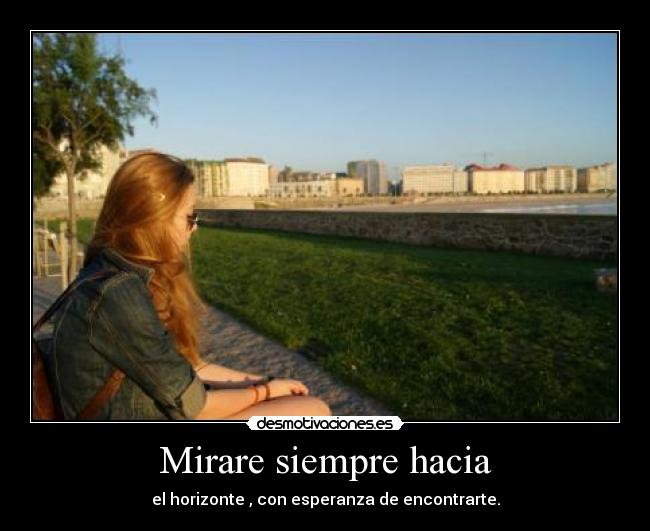 Mirare siempre hacia - el horizonte , con esperanza de encontrarte.