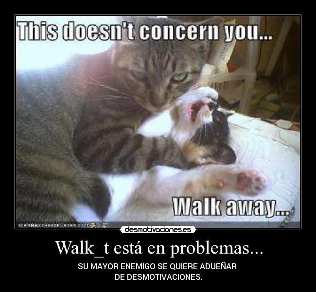 Walk_t está en problemas... - SU MAYOR ENEMIGO SE QUIERE ADUEÑAR
DE DESMOTIVACIONES.