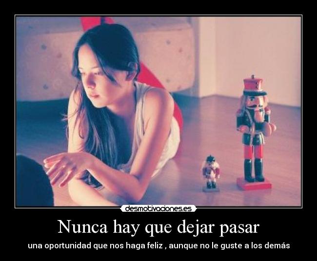 Nunca hay que dejar pasar - una oportunidad que nos haga feliz , aunque no le guste a los demás