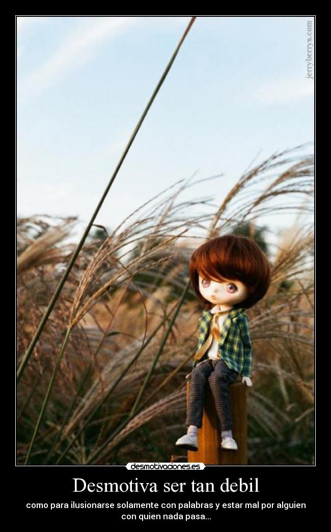 Desmotiva ser tan debil - como para ilusionarse solamente con palabras y estar mal por alguien
con quien nada pasa...