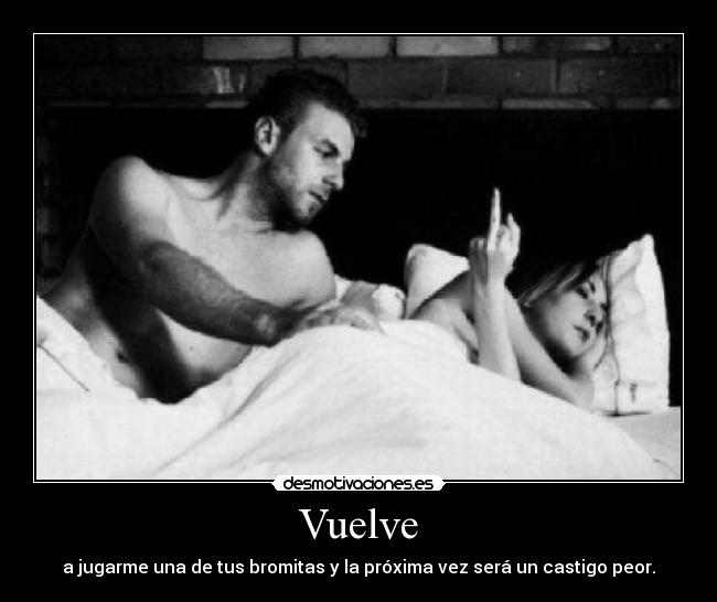 Vuelve - a jugarme una de tus bromitas y la próxima vez será un castigo peor.