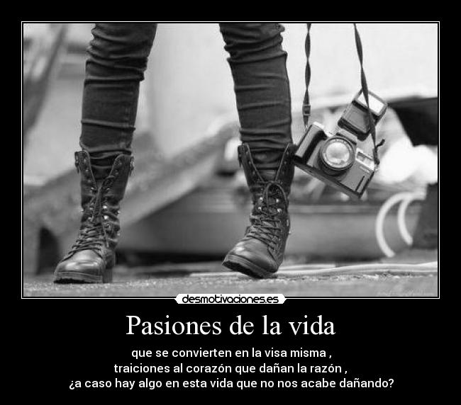 Pasiones de la vida - que se convierten en la visa misma ,
traiciones al corazón que dañan la razón ,
¿a caso hay algo en esta vida que no nos acabe dañando?