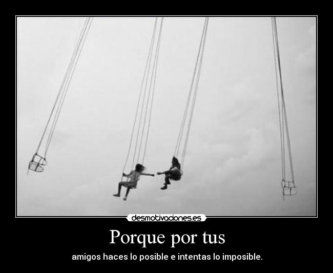 Porque por tus - amigos haces lo posible e intentas lo imposible.