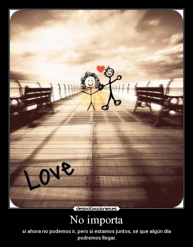 No importa - si ahora no podemos ir, pero si estamos juntos, sé que algún día podremos llegar.