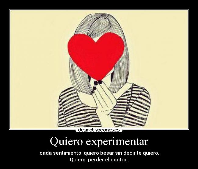 Quiero experimentar - cada sentimiento, quiero besar sin decir te quiero.
Quiero  perder el control.