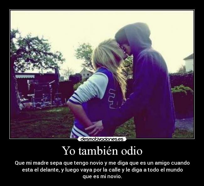 Yo también odio - Que mi madre sepa que tengo novio y me diga que es un amigo cuando
esta el delante, y luego vaya por la calle y le diga a todo el mundo
que es mi novio.