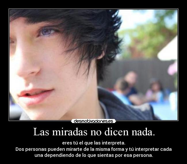 Las miradas no dicen nada. - eres tú el que las interpreta.
Dos personas pueden mirarte de la misma forma y tú interpretar cada
una dependiendo de lo que sientas por esa persona.