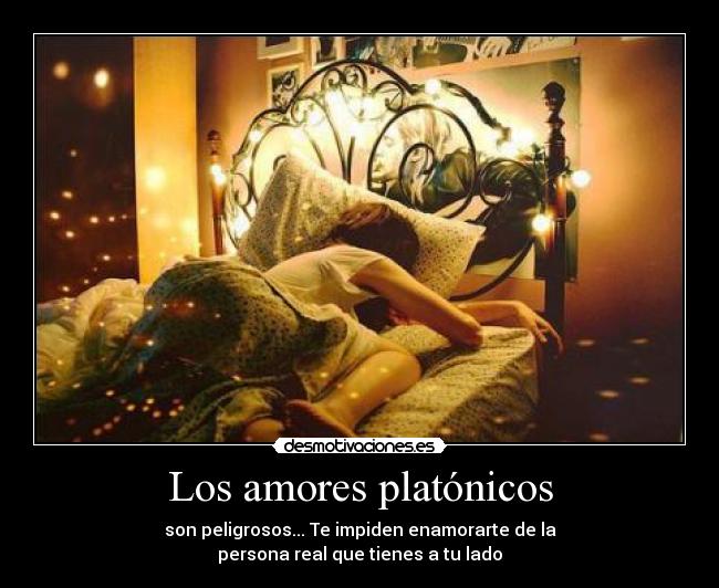 Los amores platónicos - son peligrosos... Te impiden enamorarte de la
persona real que tienes a tu lado