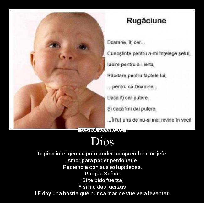 Dios - Te pido inteligencia para poder comprender a mi jefe 
Amor,para poder perdonarle
Paciencia con sus estupideces.
Porque Señor.
Si te pido fuerza
Y si me das fuerzas
LE doy una hostia que nunca mas se vuelve a levantar.