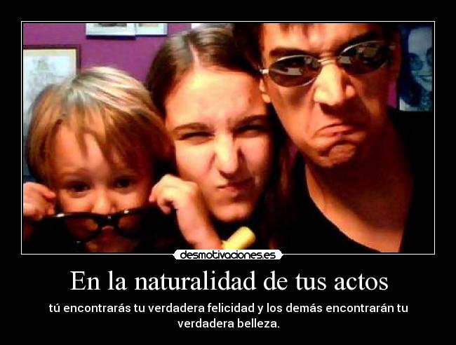 En la naturalidad de tus actos - tú encontrarás tu verdadera felicidad y los demás encontrarán tu verdadera belleza.