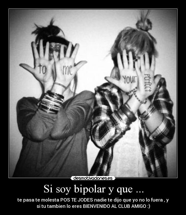 Si soy bipolar y que ... - te pasa te molesta POS TE JODES nadie te dijo que yo no lo fuera , y
si tu tambien lo eres BIENVENIDO AL CLUB AMIGO :)