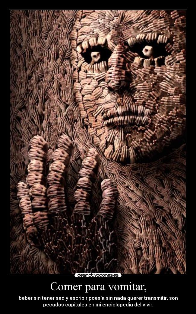 Comer para vomitar, - beber sin tener sed y escribir poesía sin nada querer transmitir, son
pecados capitales en mi enciclopedia del vivir.