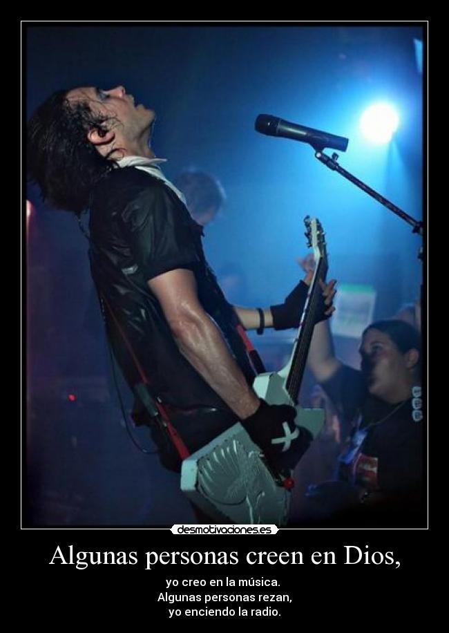 Algunas personas creen en Dios, - yo creo en la música. 
Algunas personas rezan,
yo enciendo la radio.