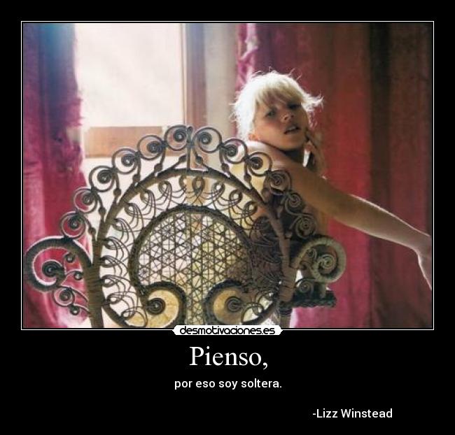 Pienso, - por eso soy soltera.

                                                                                         -Lizz Winstead