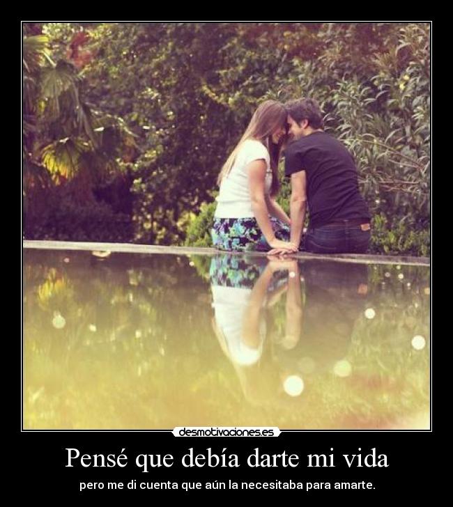 Pensé que debía darte mi vida - pero me di cuenta que aún la necesitaba para amarte.