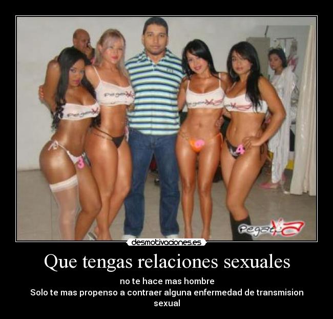 Que tengas relaciones sexuales - no te hace mas hombre
Solo te mas propenso a contraer alguna enfermedad de transmision sexual