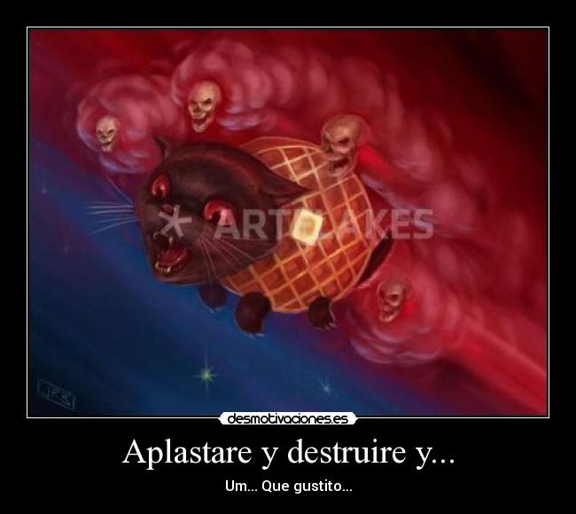 Aplastare y destruire y... - Um... Que gustito...