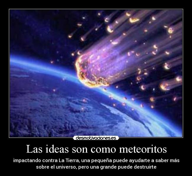 Las ideas son como meteoritos - impactando contra La Tierra, una pequeña puede ayudarte a saber más
sobre el universo, pero una grande puede destruirte
