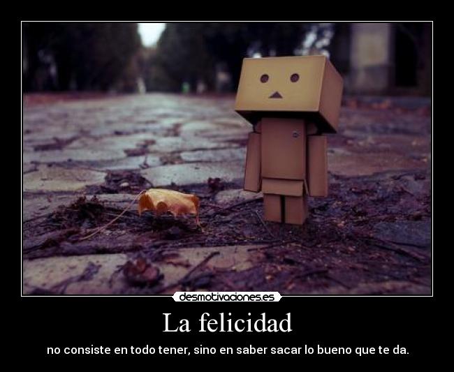 La felicidad - no consiste en todo tener, sino en saber sacar lo bueno que te da.