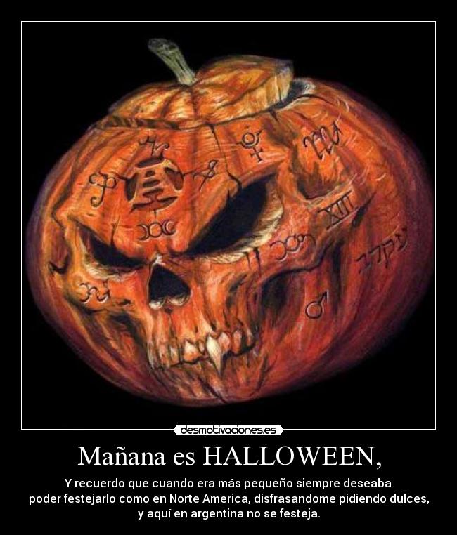 Mañana es HALLOWEEN, - Y recuerdo que cuando era más pequeño siempre deseaba
poder festejarlo como en Norte America, disfrasandome pidiendo dulces,
y aquí en argentina no se festeja.