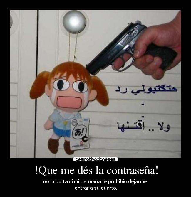 !Que me dés la contraseña! - no importa si mi hermana te prohibió dejarme
entrar a su cuarto.