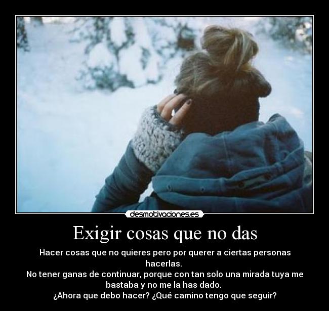 Exigir cosas que no das - Hacer cosas que no quieres pero por querer a ciertas personas
hacerlas. 
No tener ganas de continuar, porque con tan solo una mirada tuya me
bastaba y no me la has dado. 
¿Ahora que debo hacer? ¿Qué camino tengo que seguir?