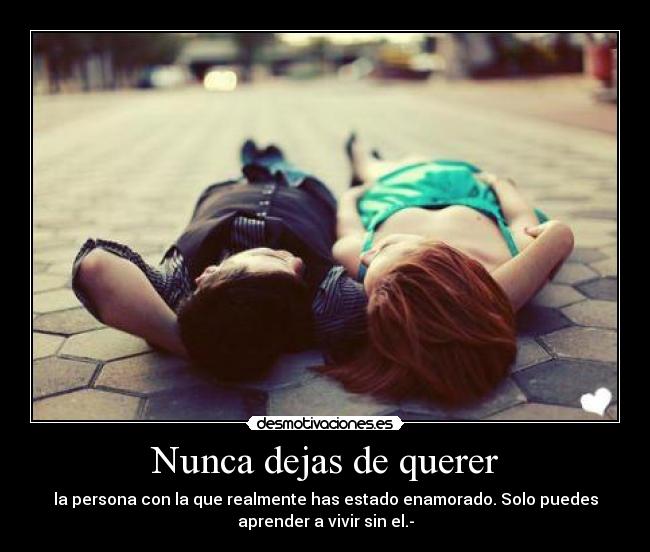 Nunca dejas de querer - la persona con la que realmente has estado enamorado. Solo puedes
aprender a vivir sin el.-