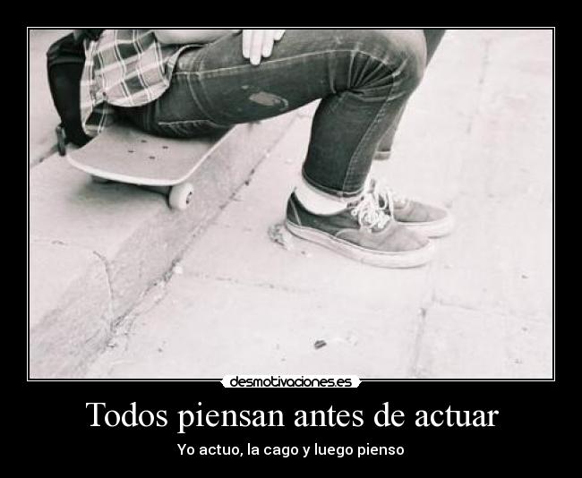 Todos piensan antes de actuar - Yo actuo, la cago y luego pienso