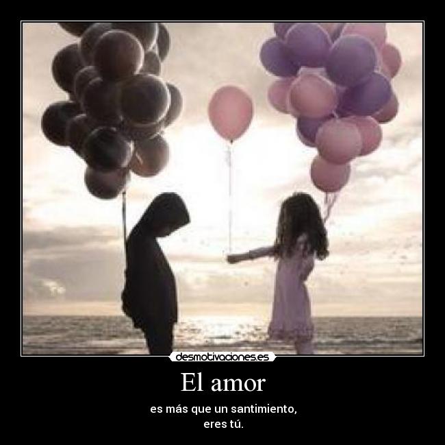 El amor - es más que un santimiento,
eres tú.